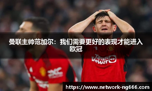 曼联主帅范加尔：我们需要更好的表现才能进入欧冠