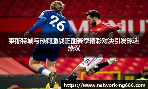 莱斯特城与热刺激战正酣赛季精彩对决引发球迷热议