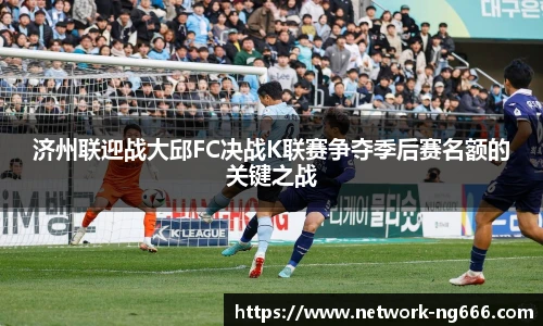 济州联迎战大邱FC决战K联赛争夺季后赛名额的关键之战